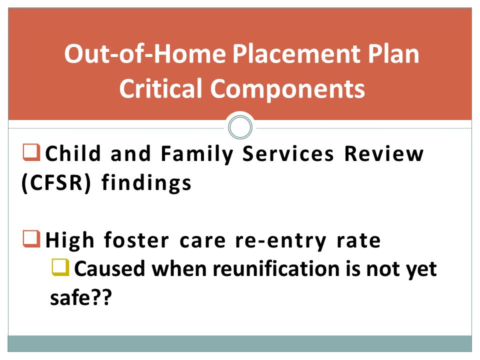  Child and Family Services Review (CFSR) findings  High foster care re-entry rate  Caused when reunification is not yet safe .