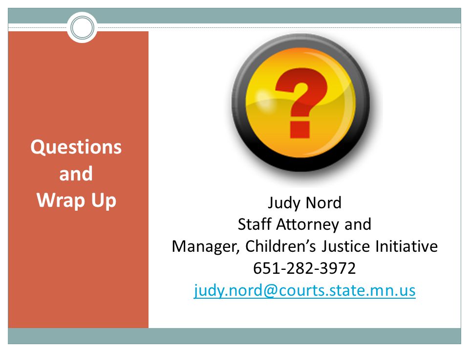 Questions and Wrap Up Judy Nord Staff Attorney and Manager, Children’s Justice Initiative