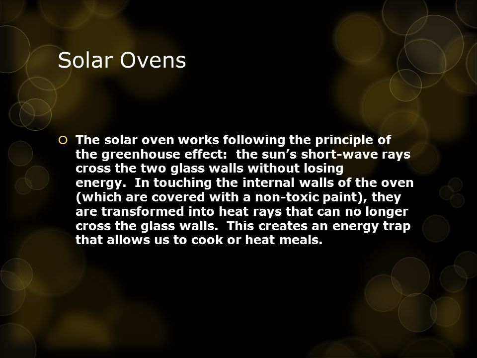 Solar Ovens  The solar oven works following the principle of the greenhouse effect: the sun’s short-wave rays cross the two glass walls without losing energy.
