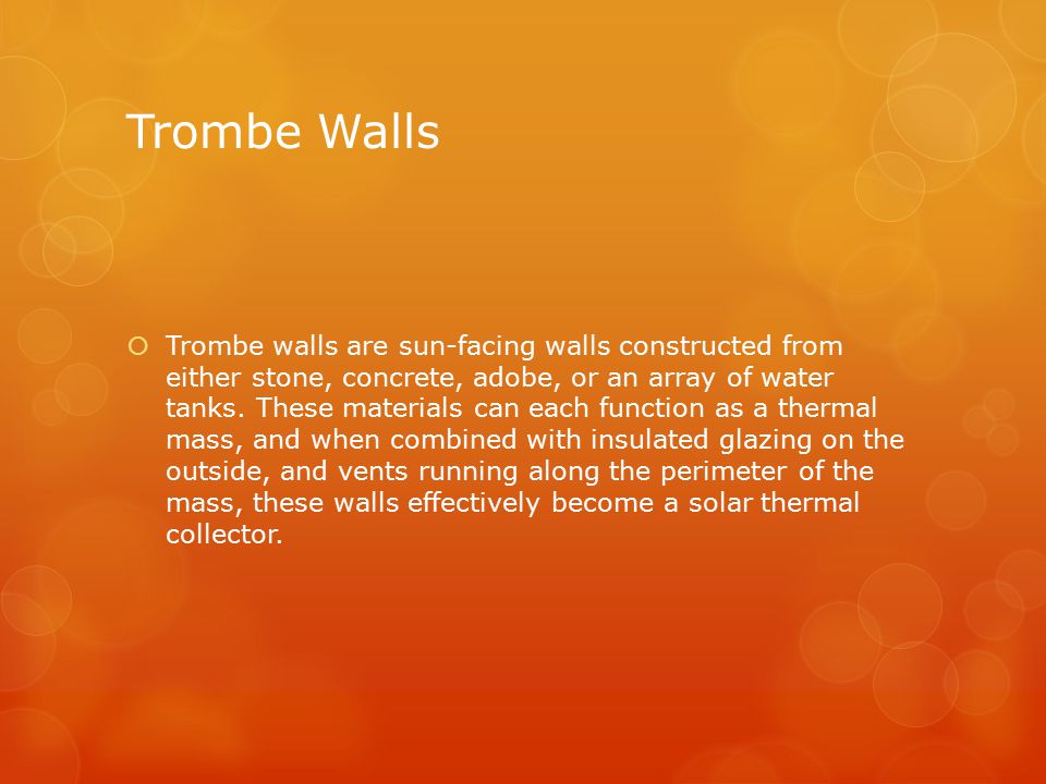 Trombe Walls  Trombe walls are sun-facing walls constructed from either stone, concrete, adobe, or an array of water tanks.