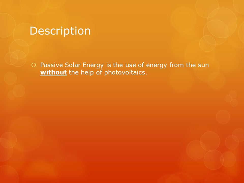 Description  Passive Solar Energy is the use of energy from the sun without the help of photovoltaics.