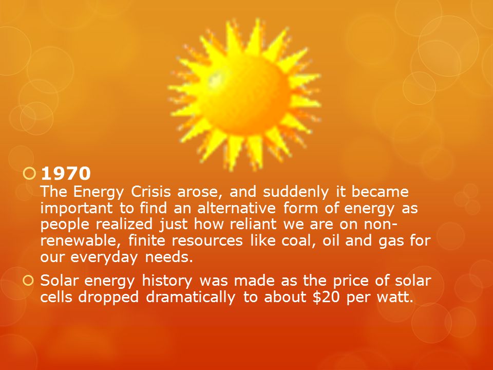  1970 The Energy Crisis arose, and suddenly it became important to find an alternative form of energy as people realized just how reliant we are on non- renewable, finite resources like coal, oil and gas for our everyday needs.