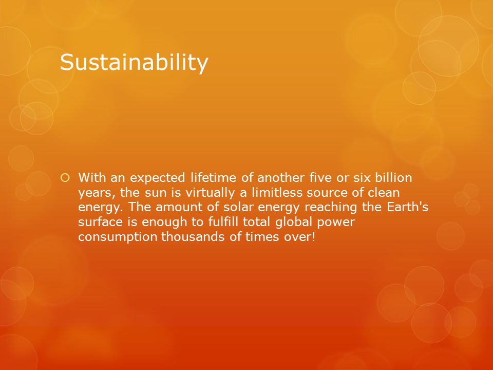 Sustainability  With an expected lifetime of another five or six billion years, the sun is virtually a limitless source of clean energy.