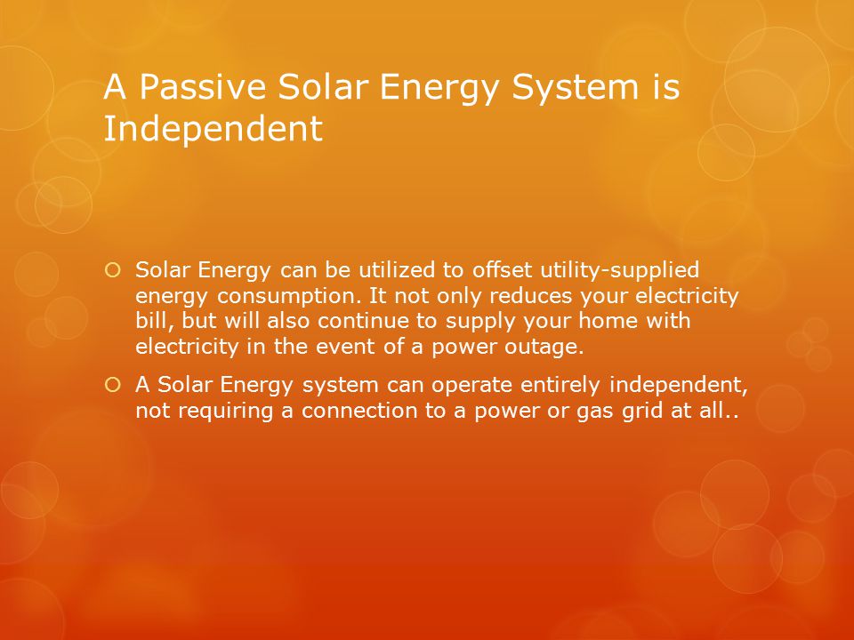 A Passive Solar Energy System is Independent  Solar Energy can be utilized to offset utility-supplied energy consumption.