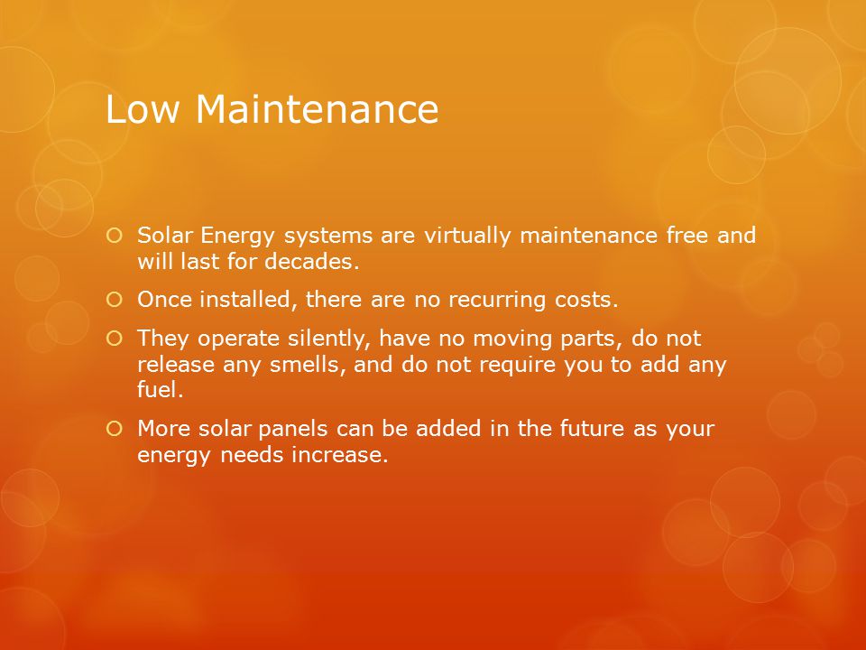 Low Maintenance  Solar Energy systems are virtually maintenance free and will last for decades.