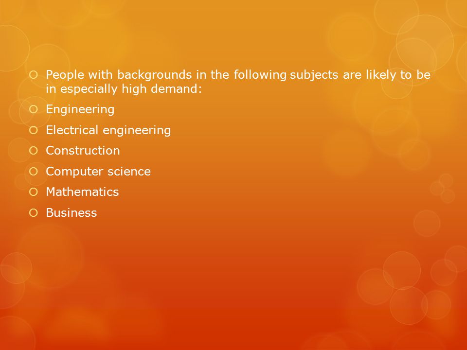  People with backgrounds in the following subjects are likely to be in especially high demand:  Engineering  Electrical engineering  Construction  Computer science  Mathematics  Business