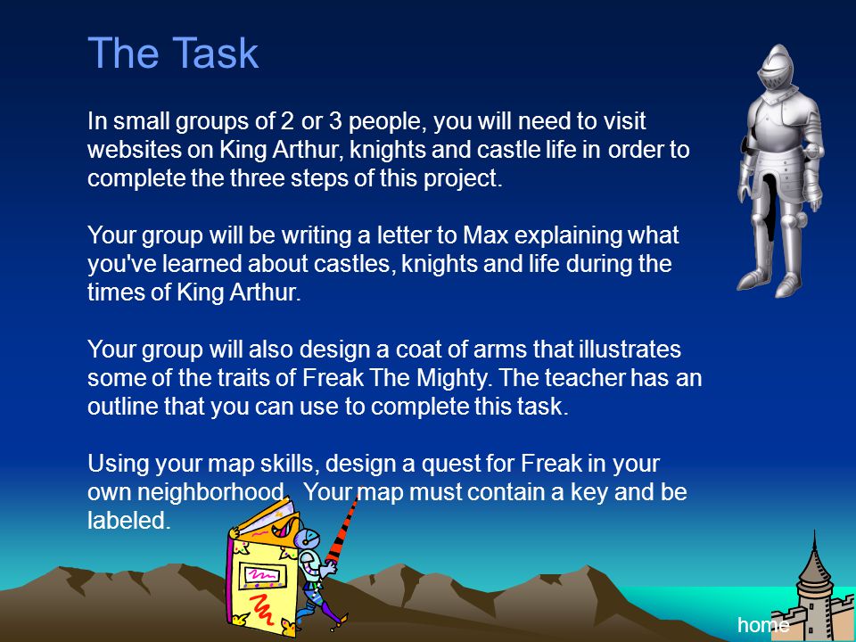 The Task In small groups of 2 or 3 people, you will need to visit websites on King Arthur, knights and castle life in order to complete the three steps of this project.