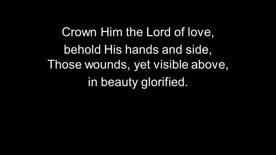 Crown Him the Lord of love, behold His hands and side, Those wounds, yet visible above, in beauty glorified.