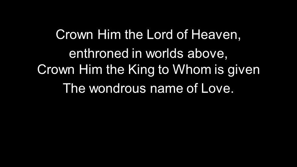 Crown Him the Lord of Heaven, enthroned in worlds above, Crown Him the King to Whom is given The wondrous name of Love.