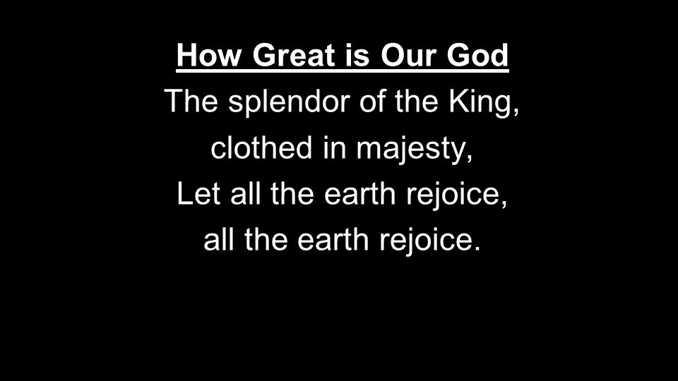 How Great is Our God The splendor of the King, clothed in majesty, Let all the earth rejoice, all the earth rejoice.