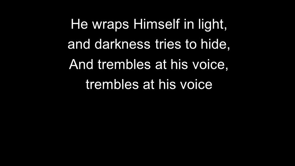 He wraps Himself in light, and darkness tries to hide, And trembles at his voice, trembles at his voice