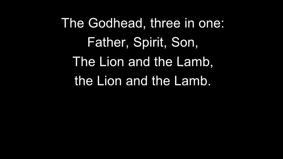The Godhead, three in one: Father, Spirit, Son, The Lion and the Lamb, the Lion and the Lamb.