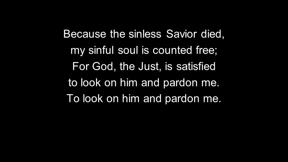 Because the sinless Savior died, my sinful soul is counted free; For God, the Just, is satisfied to look on him and pardon me.
