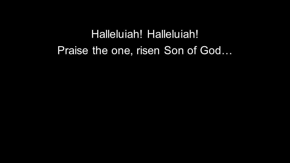 Halleluiah! Praise the one, risen Son of God…