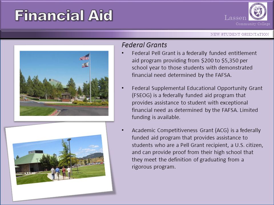 Lassen Community College NEW STUDENT ORIENTATION Federal Pell Grant is a federally funded entitlement aid program providing from $200 to $5,350 per school year to those students with demonstrated financial need determined by the FAFSA.