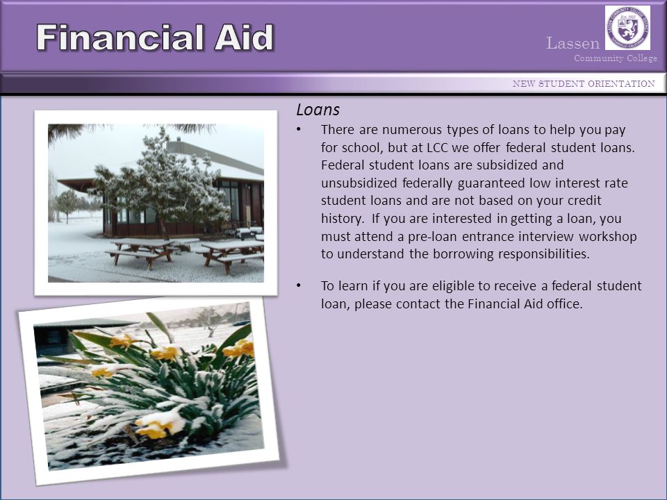Lassen Community College NEW STUDENT ORIENTATION There are numerous types of loans to help you pay for school, but at LCC we offer federal student loans.