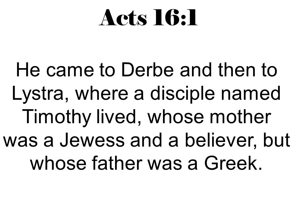 Acts 16:1 He came to Derbe and then to Lystra, where a disciple named Timothy lived, whose mother was a Jewess and a believer, but whose father was a Greek.