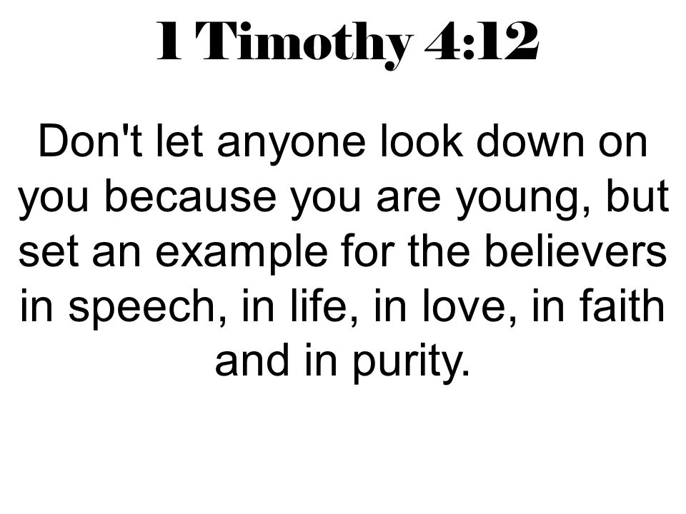 1 Timothy 4:12 Don t let anyone look down on you because you are young, but set an example for the believers in speech, in life, in love, in faith and in purity.
