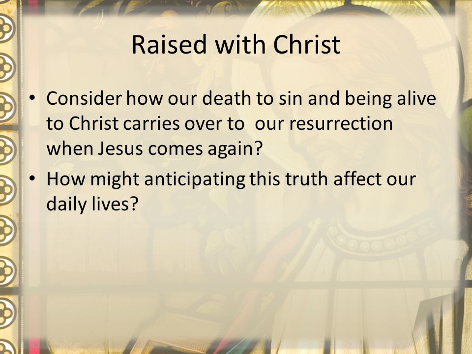Raised with Christ Consider how our death to sin and being alive to Christ carries over to our resurrection when Jesus comes again.