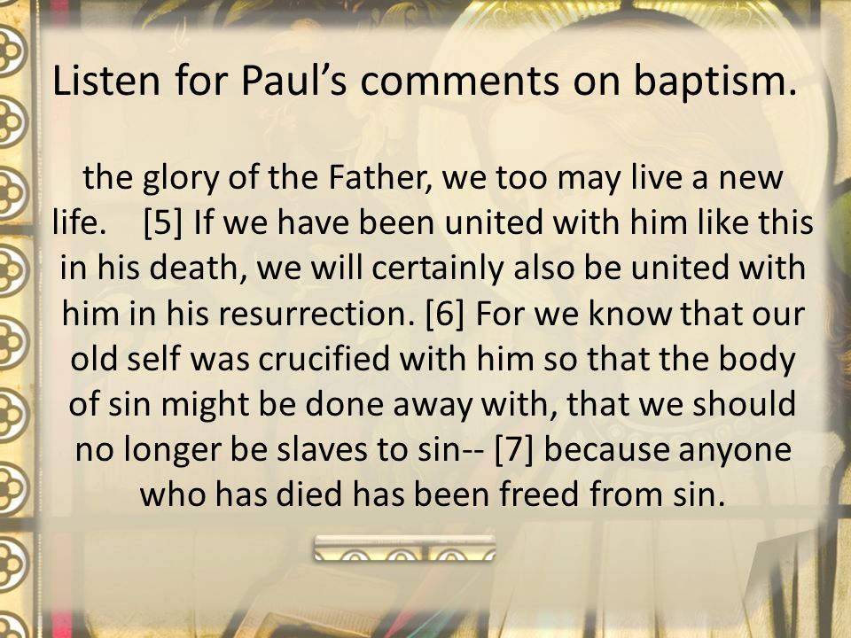 Listen for Paul’s comments on baptism. the glory of the Father, we too may live a new life.