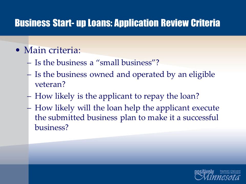 Business Start- up Loans: Application Review Criteria Main criteria: –Is the business a small business .