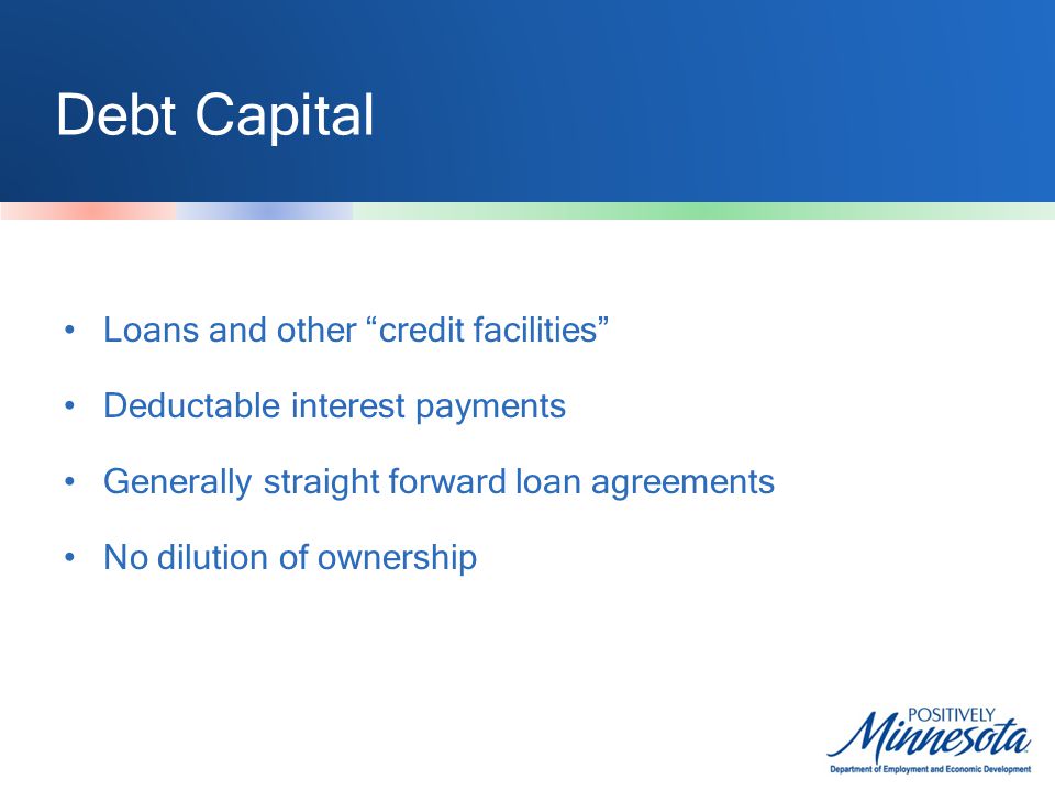 Debt Capital Loans and other credit facilities Deductable interest payments Generally straight forward loan agreements No dilution of ownership