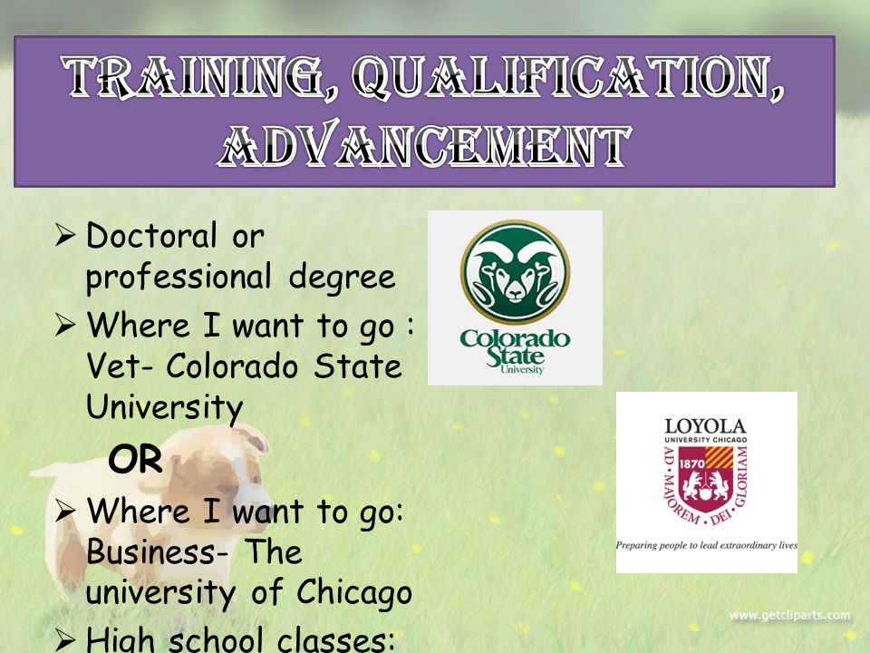  Doctoral or professional degree  Where I want to go : Vet- Colorado State University OR  Where I want to go: Business- The university of Chicago  High school classes: No