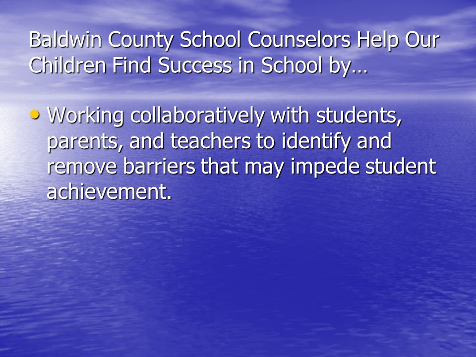 Baldwin County School Counselors Help Our Children Find Success in School by… Working collaboratively with students, parents, and teachers to identify and remove barriers that may impede student achievement.