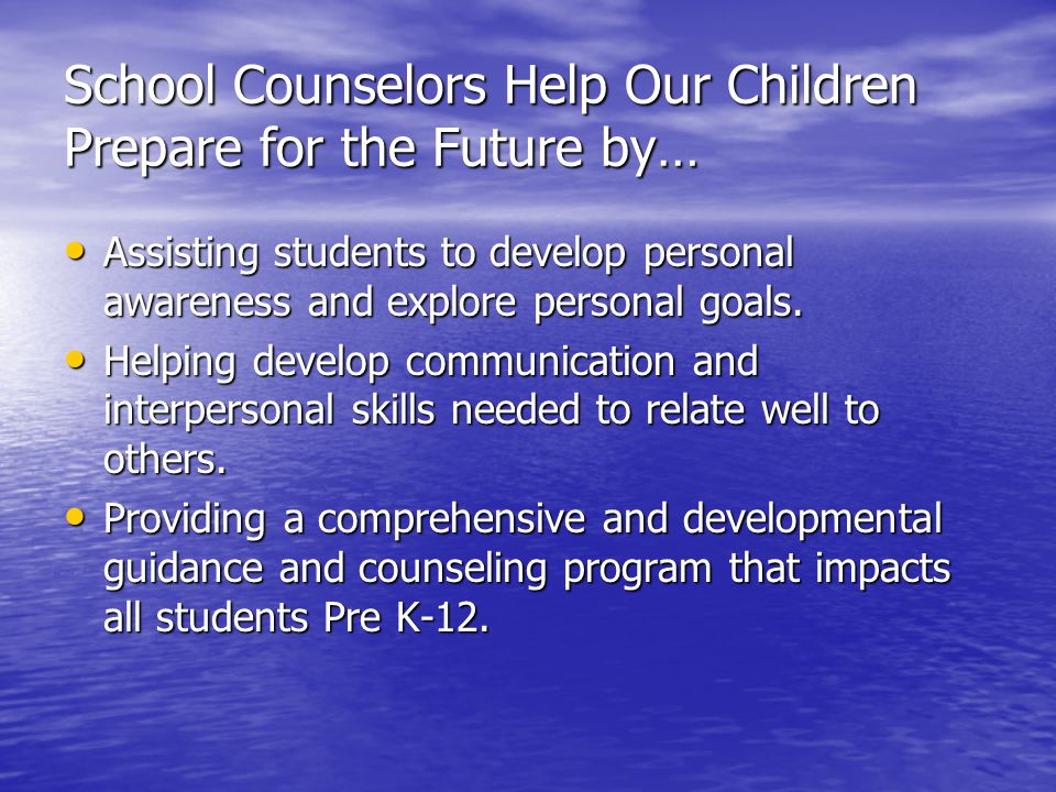 School Counselors Help Our Children Prepare for the Future by… Assisting students to develop personal awareness and explore personal goals.