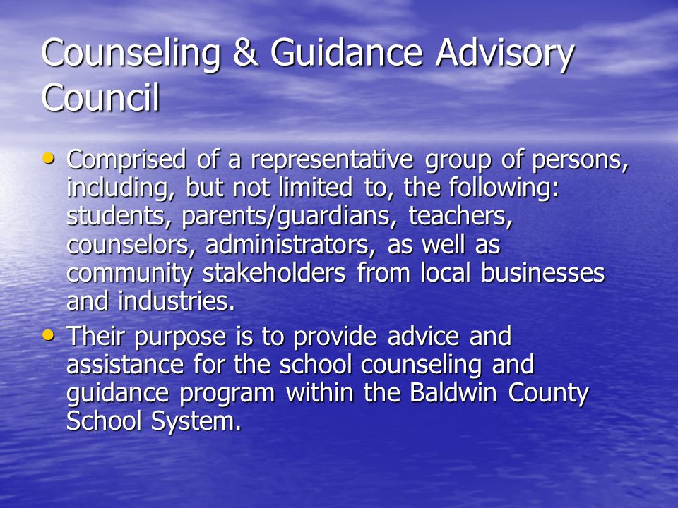Counseling & Guidance Advisory Council Comprised of a representative group of persons, including, but not limited to, the following: students, parents/guardians, teachers, counselors, administrators, as well as community stakeholders from local businesses and industries.