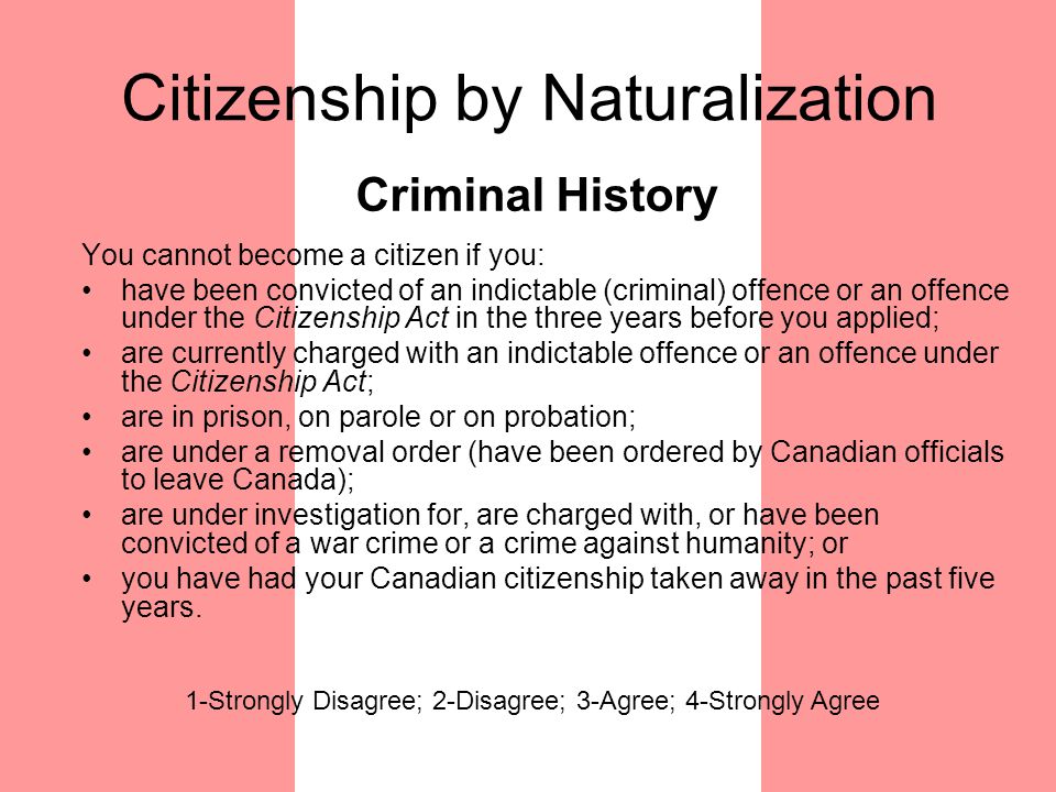 Citizenship by Naturalization You cannot become a citizen if you: have been convicted of an indictable (criminal) offence or an offence under the Citizenship Act in the three years before you applied; are currently charged with an indictable offence or an offence under the Citizenship Act; are in prison, on parole or on probation; are under a removal order (have been ordered by Canadian officials to leave Canada); are under investigation for, are charged with, or have been convicted of a war crime or a crime against humanity; or you have had your Canadian citizenship taken away in the past five years.