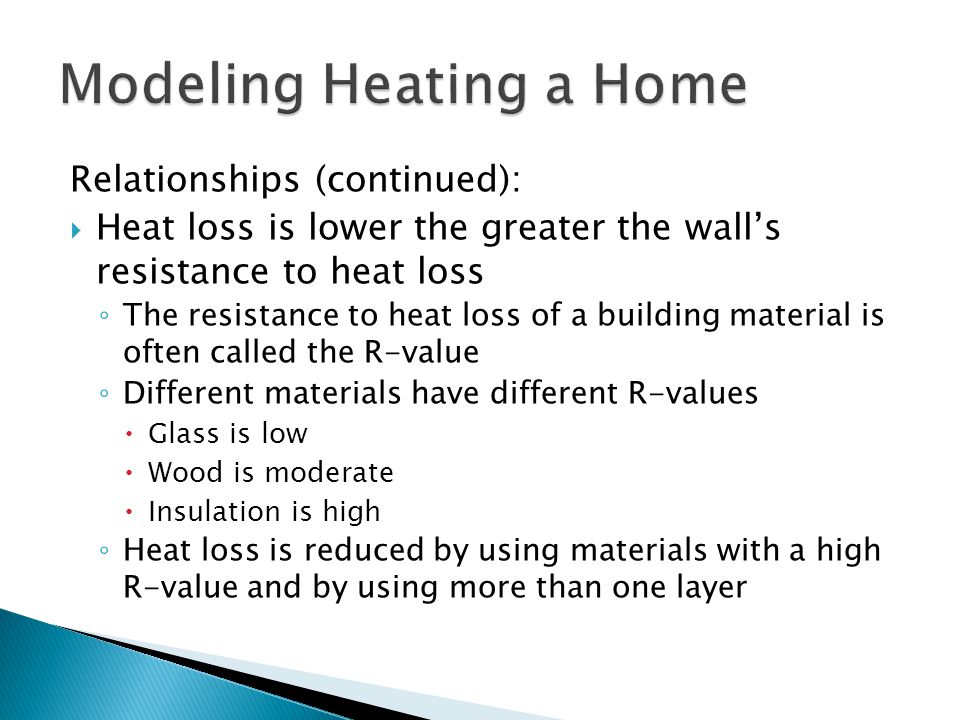 Relationships (continued):  Heat loss is lower the greater the wall’s resistance to heat loss ◦ The resistance to heat loss of a building material is often called the R-value ◦ Different materials have different R-values  Glass is low  Wood is moderate  Insulation is high ◦ Heat loss is reduced by using materials with a high R-value and by using more than one layer