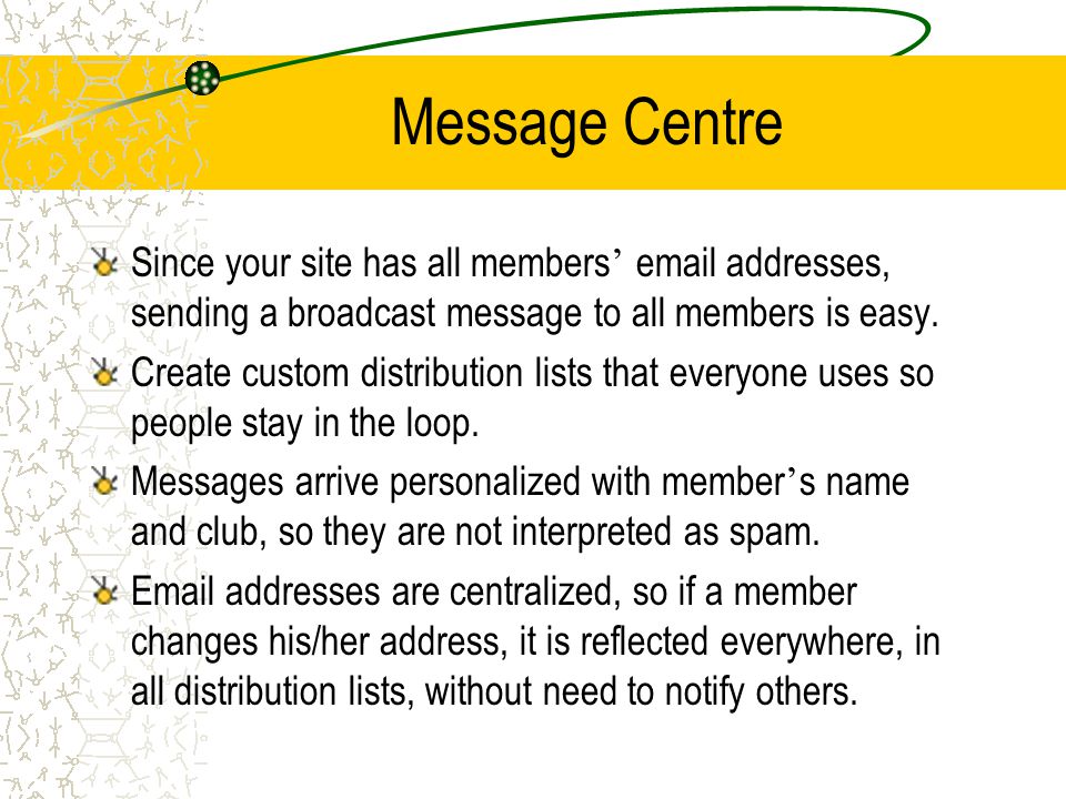Message Centre Since your site has all members ’  addresses, sending a broadcast message to all members is easy.