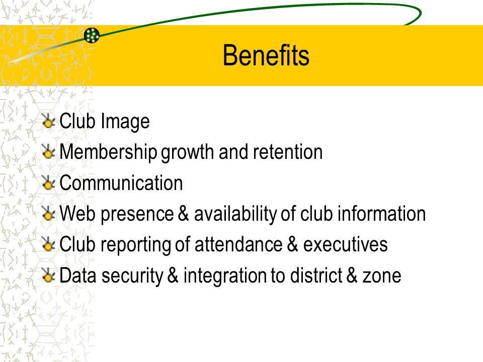 Benefits Club Image Membership growth and retention Communication Web presence & availability of club information Club reporting of attendance & executives Data security & integration to district & zone