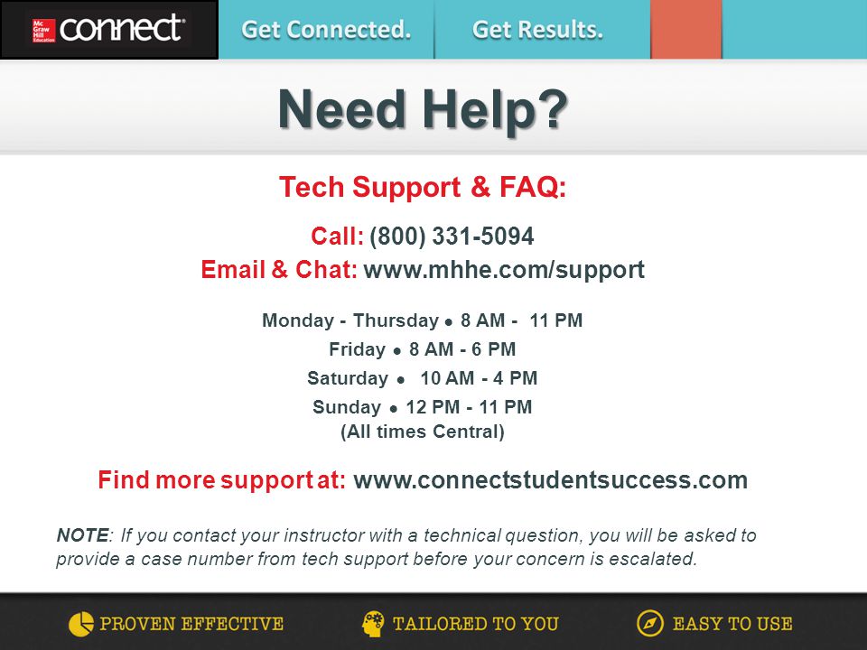 Tech Support & FAQ: Call: (800) & Chat:   Monday - Thursday ● 8 AM - 11 PM Friday ● 8 AM - 6 PM Saturday ● 10 AM - 4 PM Sunday ● 12 PM - 11 PM (All times Central) Find more support at:   NOTE: If you contact your instructor with a technical question, you will be asked to provide a case number from tech support before your concern is escalated.