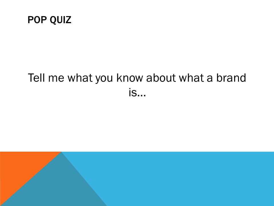 POP QUIZ Tell me what you know about what a brand is…