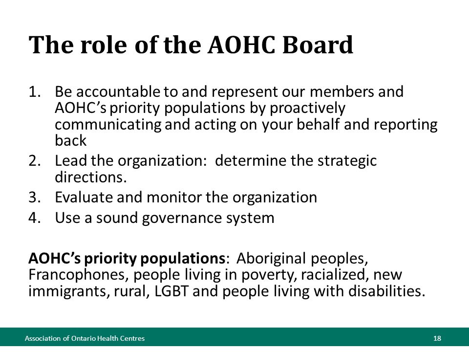 The role of the AOHC Board 1.Be accountable to and represent our members and AOHC’s priority populations by proactively communicating and acting on your behalf and reporting back 2.Lead the organization: determine the strategic directions.