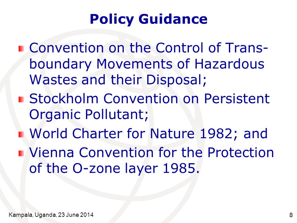 Kampala, Uganda, 23 June Policy Guidance Convention on the Control of Trans- boundary Movements of Hazardous Wastes and their Disposal; Stockholm Convention on Persistent Organic Pollutant; World Charter for Nature 1982; and Vienna Convention for the Protection of the O-zone layer 1985.