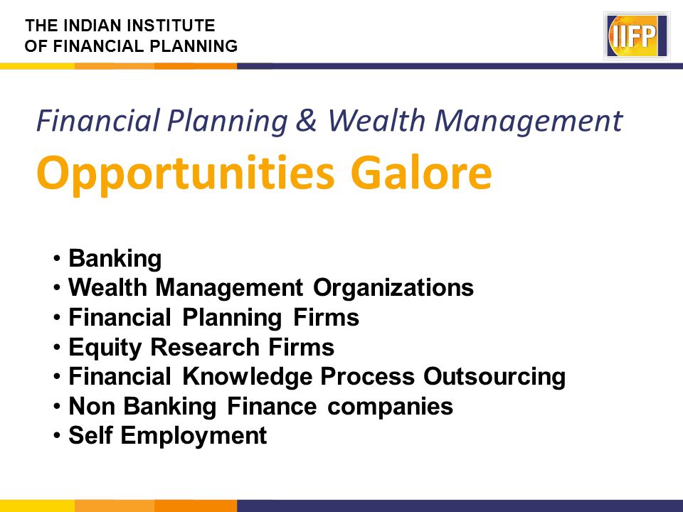 THE INDIAN INSTITUTE OF FINANCIAL PLANNING Financial Planning & Wealth Management Opportunities Galore Banking Wealth Management Organizations Financial Planning Firms Equity Research Firms Financial Knowledge Process Outsourcing Non Banking Finance companies Self Employment