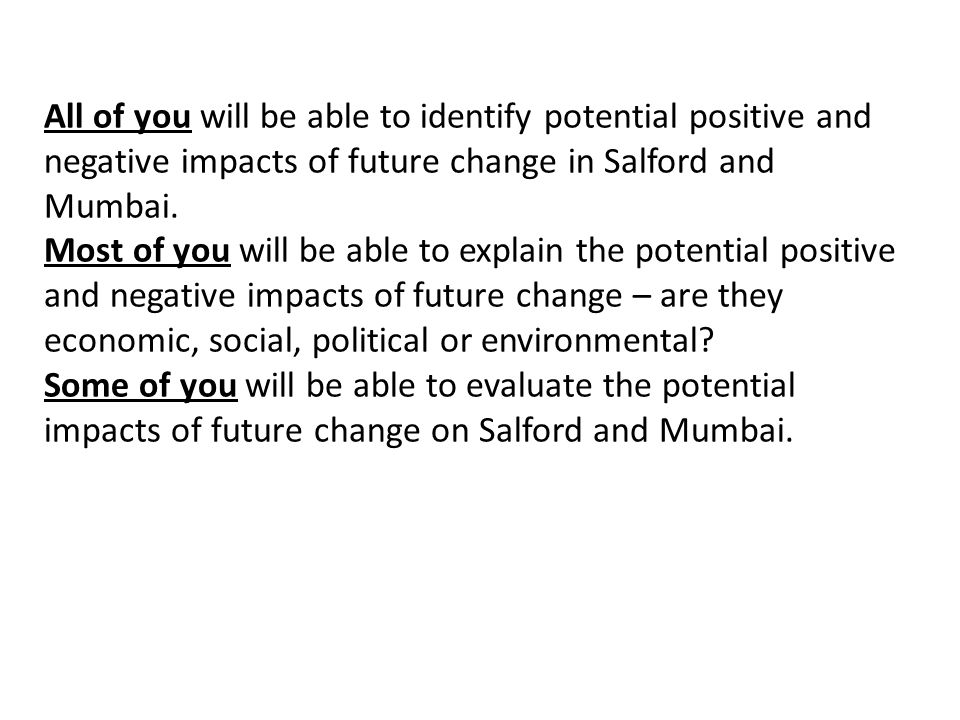 All of you will be able to identify potential positive and negative impacts of future change in Salford and Mumbai.
