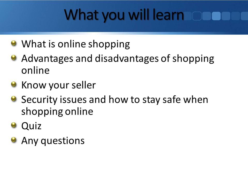 What you will learn What is online shopping Advantages and disadvantages of shopping online Know your seller Security issues and how to stay safe when shopping online Quiz Any questions