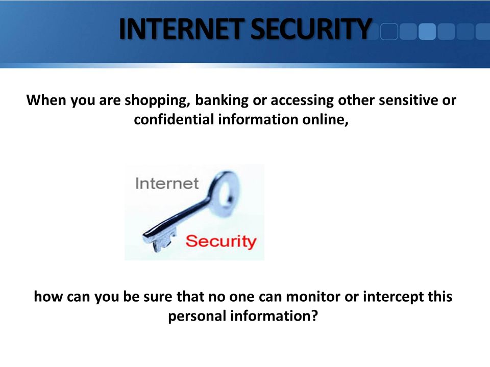 INTERNET SECURITY When you are shopping, banking or accessing other sensitive or confidential information online, how can you be sure that no one can monitor or intercept this personal information