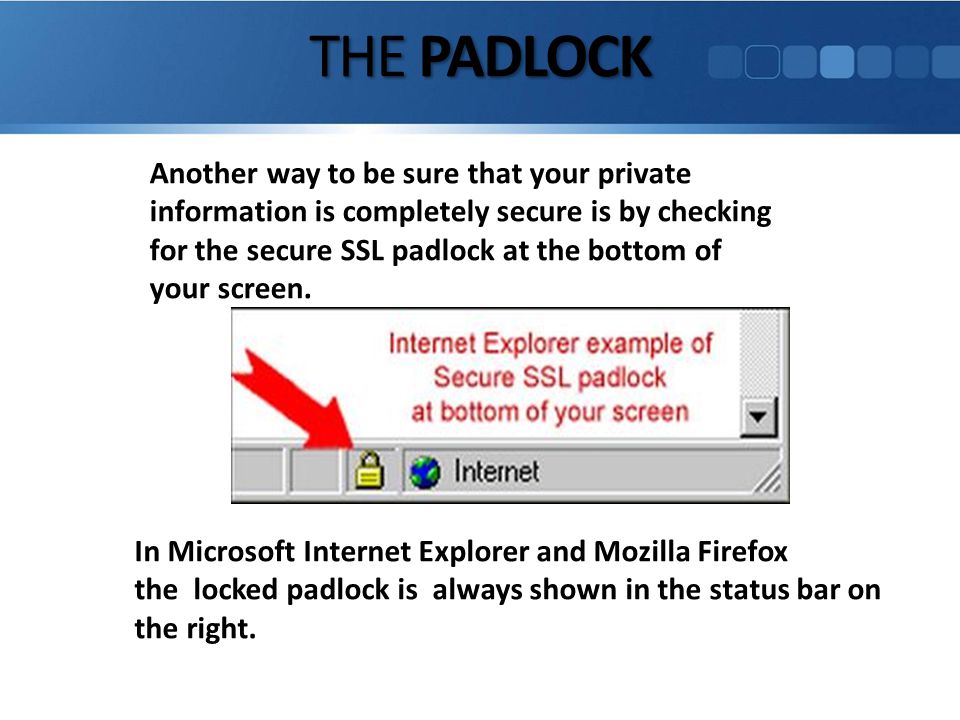 THE PADLOCK Another way to be sure that your private information is completely secure is by checking for the secure SSL padlock at the bottom of your screen.