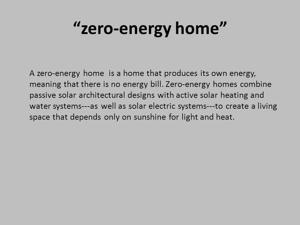 zero-energy home A zero-energy home is a home that produces its own energy, meaning that there is no energy bill.