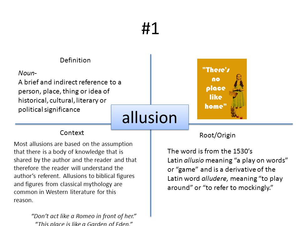 #1 Definition Context Root/Origin allusion Noun- A brief and indirect reference to a person, place, thing or idea of historical, cultural, literary or political significance Most allusions are based on the assumption that there is a body of knowledge that is shared by the author and the reader and that therefore the reader will understand the author’s referent.