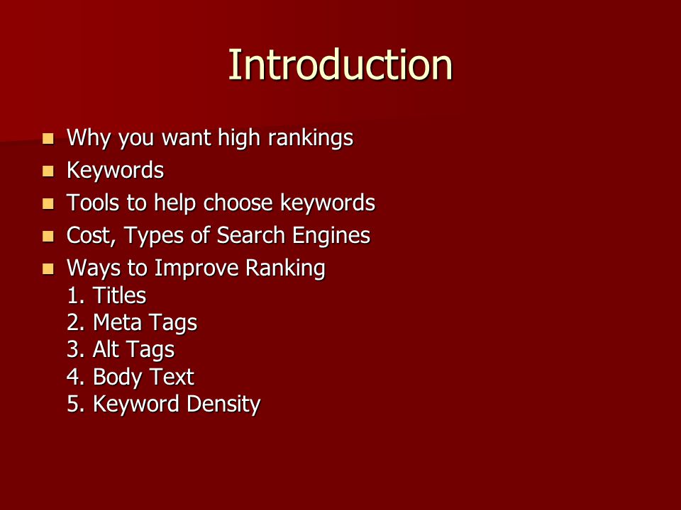 Introduction Why you want high rankings Why you want high rankings Keywords Keywords Tools to help choose keywords Tools to help choose keywords Cost, Types of Search Engines Cost, Types of Search Engines Ways to Improve Ranking 1.