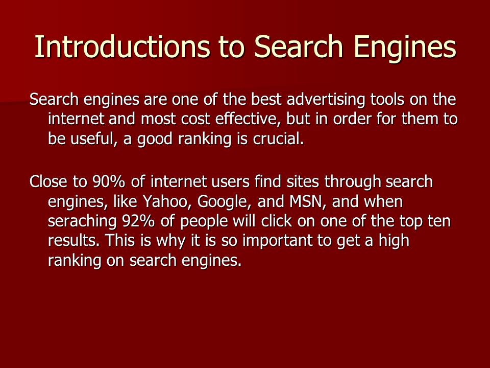 Introductions to Search Engines Search engines are one of the best advertising tools on the internet and most cost effective, but in order for them to be useful, a good ranking is crucial.