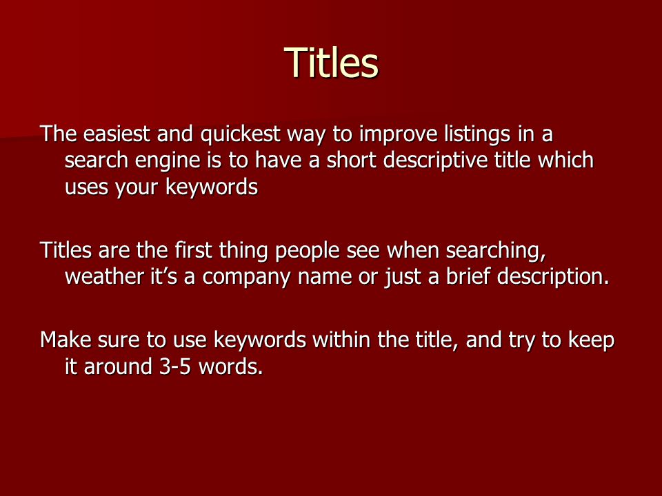 Titles The easiest and quickest way to improve listings in a search engine is to have a short descriptive title which uses your keywords Titles are the first thing people see when searching, weather it’s a company name or just a brief description.