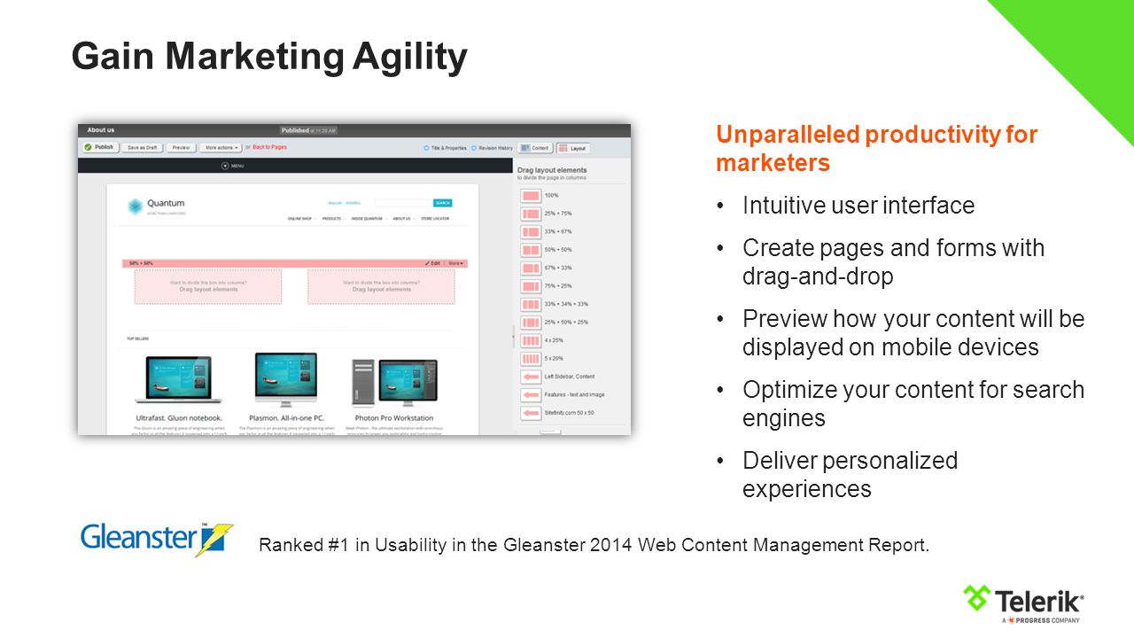 Gain Marketing Agility Unparalleled productivity for marketers Intuitive user interface Create pages and forms with drag-and-drop Preview how your content will be displayed on mobile devices Optimize your content for search engines Deliver personalized experiences Ranked #1 in Usability in the Gleanster 2014 Web Content Management Report.