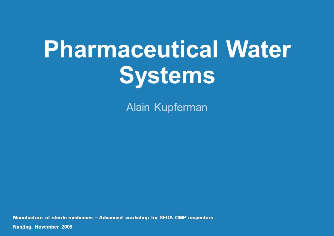 Pharmaceutical Water Systems Alain Kupferman Manufacture of sterile medicines – Advanced workshop for SFDA GMP inspectors, Nanjing, November 2009